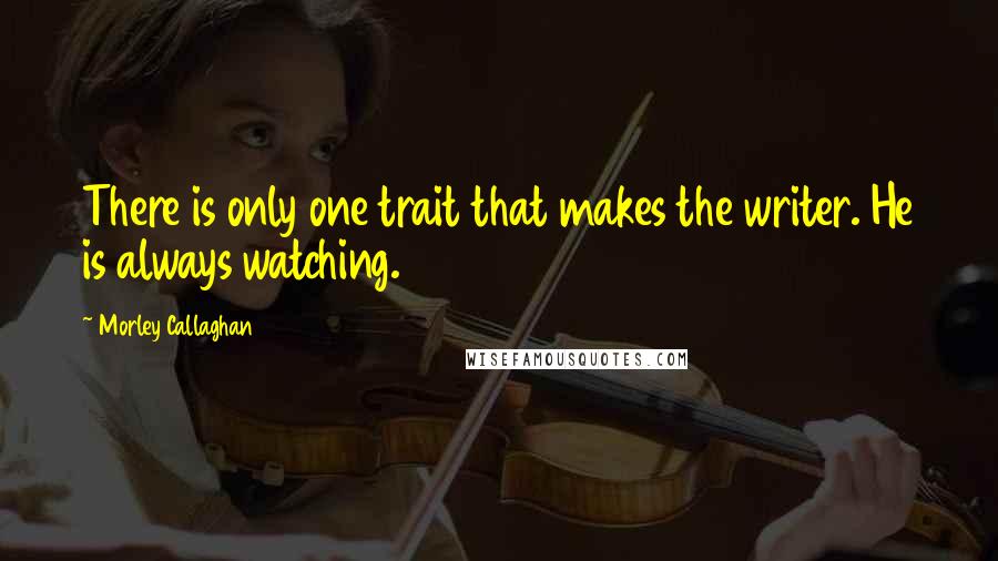 Morley Callaghan Quotes: There is only one trait that makes the writer. He is always watching.