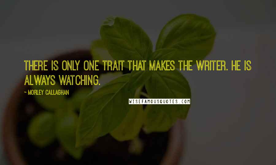 Morley Callaghan Quotes: There is only one trait that makes the writer. He is always watching.