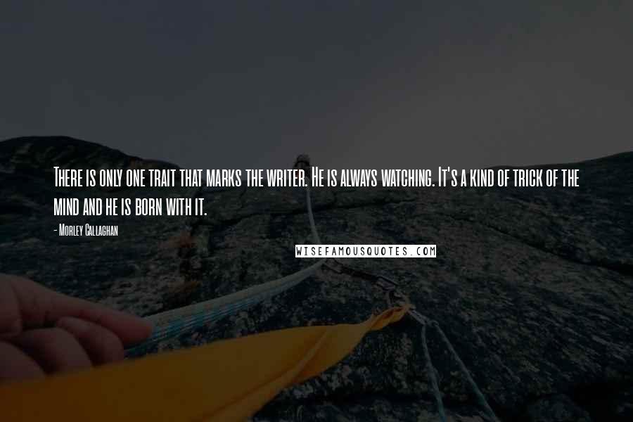 Morley Callaghan Quotes: There is only one trait that marks the writer. He is always watching. It's a kind of trick of the mind and he is born with it. 
