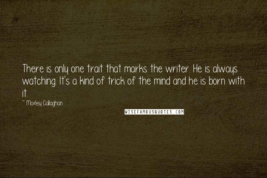 Morley Callaghan Quotes: There is only one trait that marks the writer. He is always watching. It's a kind of trick of the mind and he is born with it. 