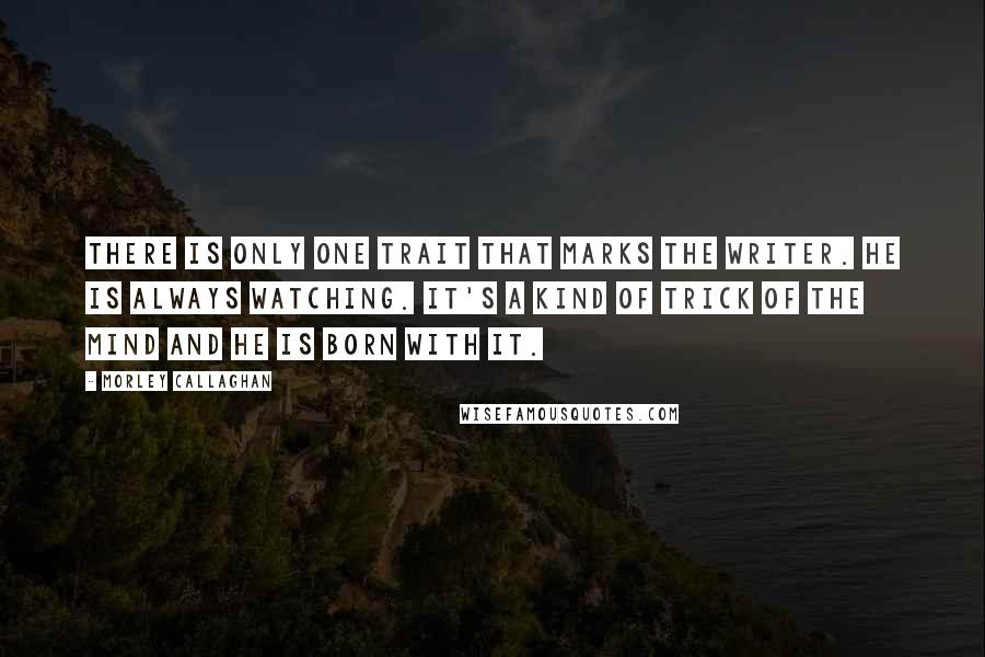 Morley Callaghan Quotes: There is only one trait that marks the writer. He is always watching. It's a kind of trick of the mind and he is born with it. 