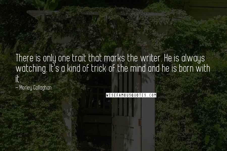 Morley Callaghan Quotes: There is only one trait that marks the writer. He is always watching. It's a kind of trick of the mind and he is born with it. 