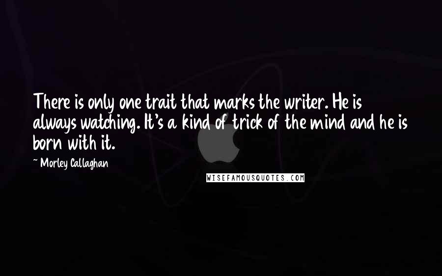 Morley Callaghan Quotes: There is only one trait that marks the writer. He is always watching. It's a kind of trick of the mind and he is born with it. 