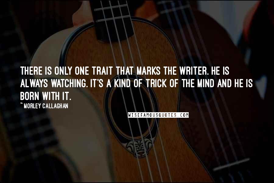 Morley Callaghan Quotes: There is only one trait that marks the writer. He is always watching. It's a kind of trick of the mind and he is born with it. 