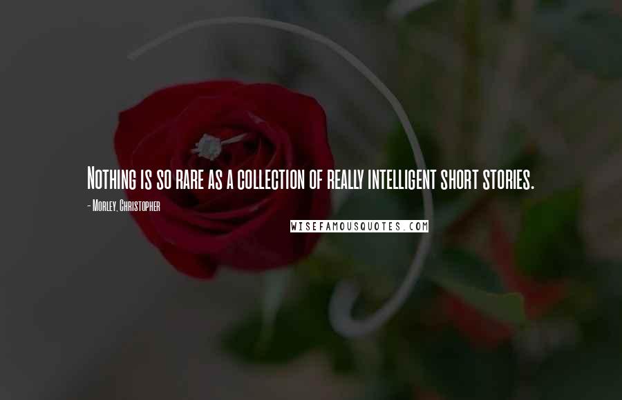 Morley, Christopher Quotes: Nothing is so rare as a collection of really intelligent short stories.