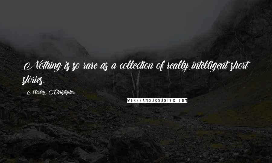 Morley, Christopher Quotes: Nothing is so rare as a collection of really intelligent short stories.
