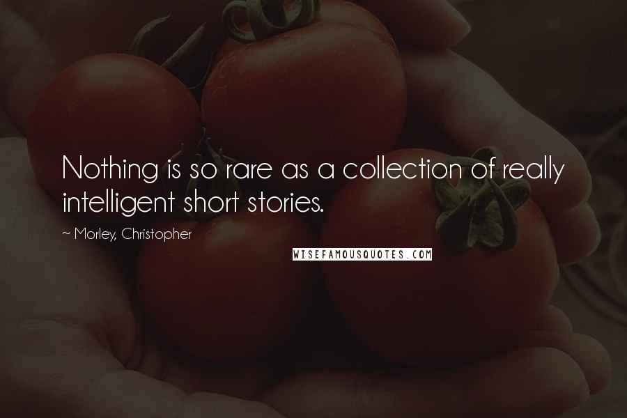 Morley, Christopher Quotes: Nothing is so rare as a collection of really intelligent short stories.