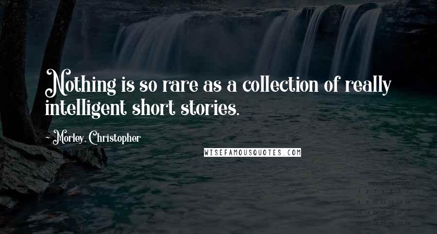Morley, Christopher Quotes: Nothing is so rare as a collection of really intelligent short stories.