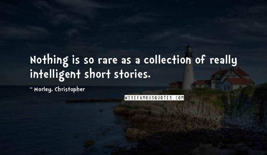 Morley, Christopher Quotes: Nothing is so rare as a collection of really intelligent short stories.