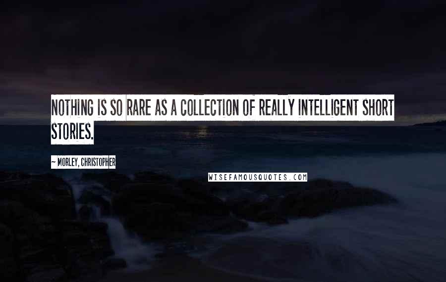 Morley, Christopher Quotes: Nothing is so rare as a collection of really intelligent short stories.