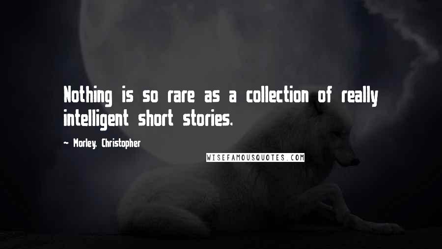 Morley, Christopher Quotes: Nothing is so rare as a collection of really intelligent short stories.