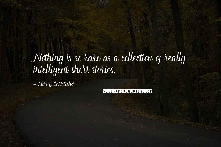 Morley, Christopher Quotes: Nothing is so rare as a collection of really intelligent short stories.