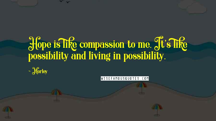 Morley Quotes: Hope is like compassion to me. It's like possibility and living in possibility.