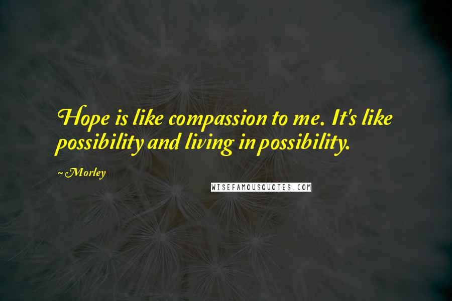 Morley Quotes: Hope is like compassion to me. It's like possibility and living in possibility.
