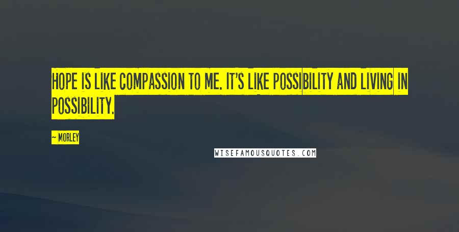 Morley Quotes: Hope is like compassion to me. It's like possibility and living in possibility.