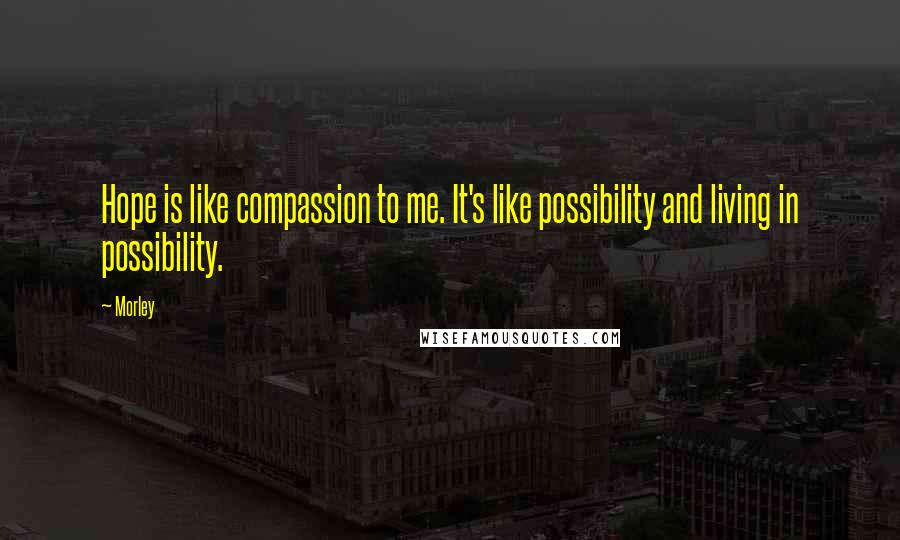 Morley Quotes: Hope is like compassion to me. It's like possibility and living in possibility.