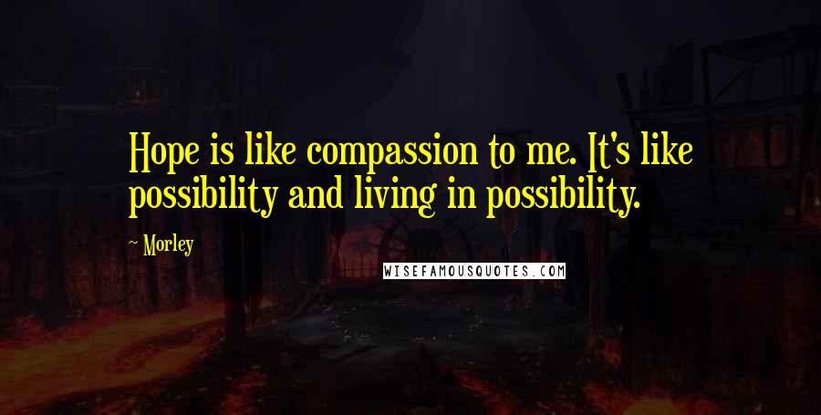 Morley Quotes: Hope is like compassion to me. It's like possibility and living in possibility.