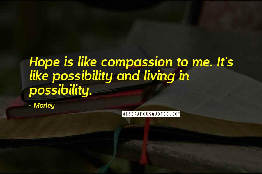 Morley Quotes: Hope is like compassion to me. It's like possibility and living in possibility.