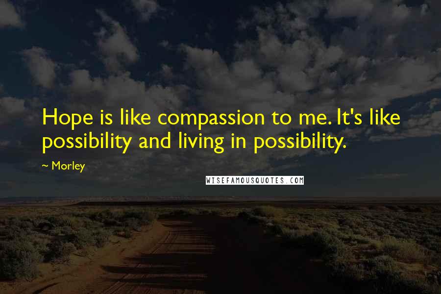 Morley Quotes: Hope is like compassion to me. It's like possibility and living in possibility.