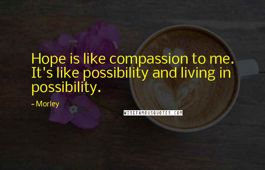 Morley Quotes: Hope is like compassion to me. It's like possibility and living in possibility.