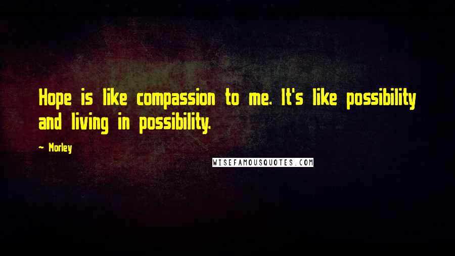 Morley Quotes: Hope is like compassion to me. It's like possibility and living in possibility.