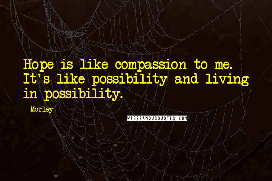 Morley Quotes: Hope is like compassion to me. It's like possibility and living in possibility.