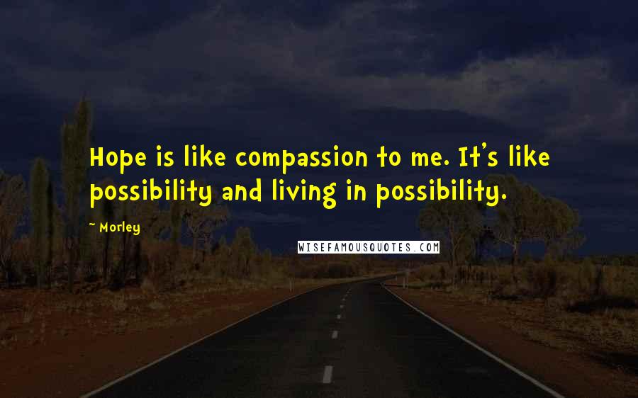 Morley Quotes: Hope is like compassion to me. It's like possibility and living in possibility.