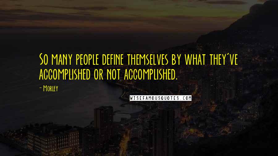 Morley Quotes: So many people define themselves by what they've accomplished or not accomplished.