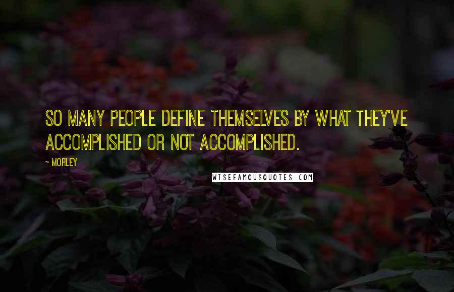 Morley Quotes: So many people define themselves by what they've accomplished or not accomplished.