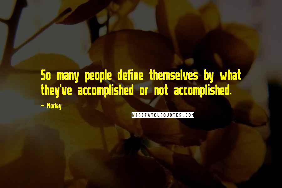 Morley Quotes: So many people define themselves by what they've accomplished or not accomplished.