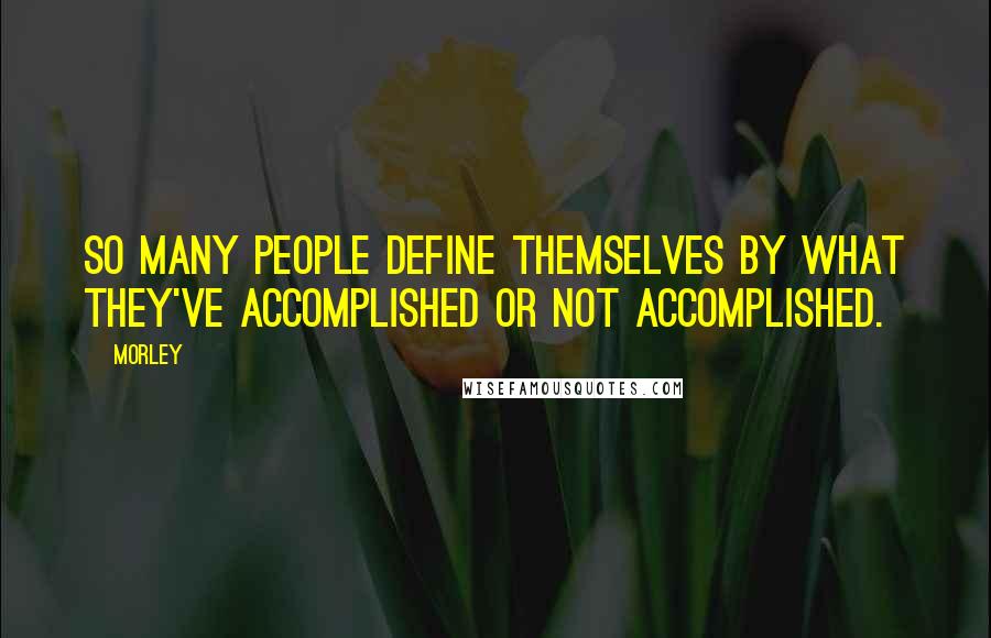 Morley Quotes: So many people define themselves by what they've accomplished or not accomplished.