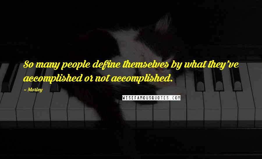 Morley Quotes: So many people define themselves by what they've accomplished or not accomplished.