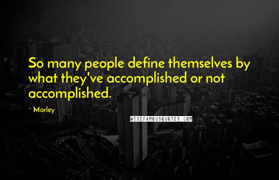 Morley Quotes: So many people define themselves by what they've accomplished or not accomplished.