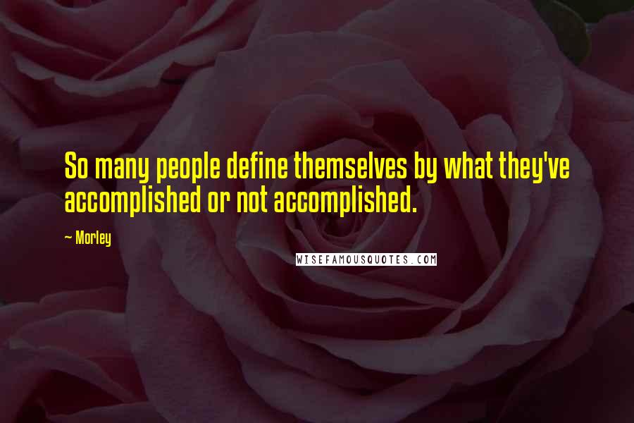 Morley Quotes: So many people define themselves by what they've accomplished or not accomplished.