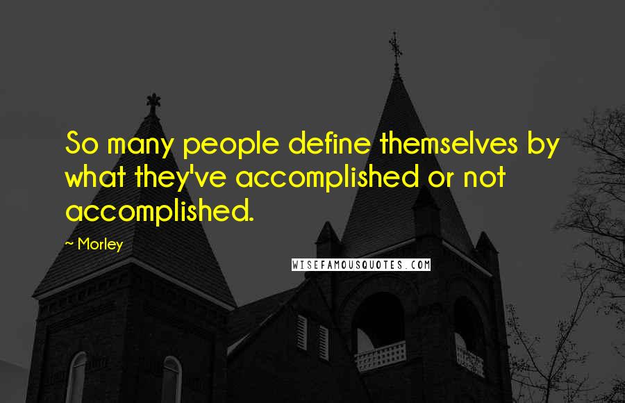 Morley Quotes: So many people define themselves by what they've accomplished or not accomplished.