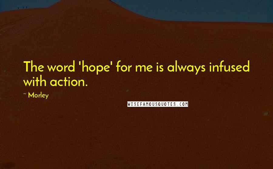 Morley Quotes: The word 'hope' for me is always infused with action.