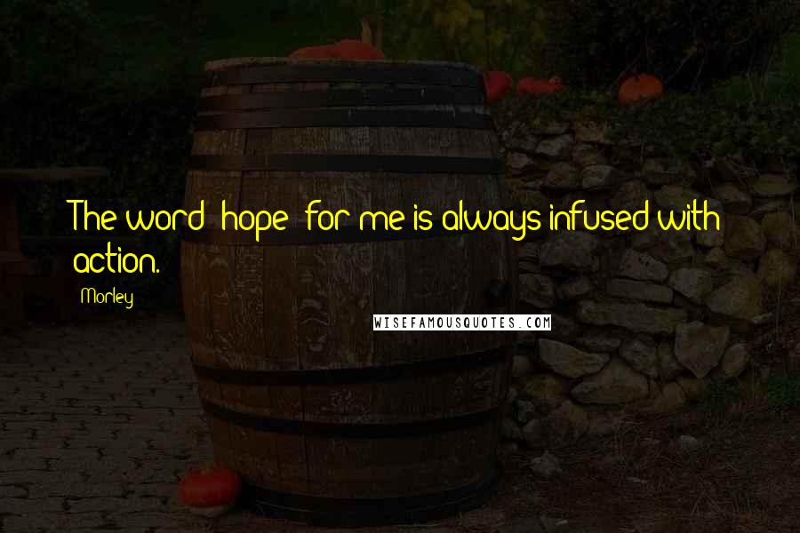 Morley Quotes: The word 'hope' for me is always infused with action.