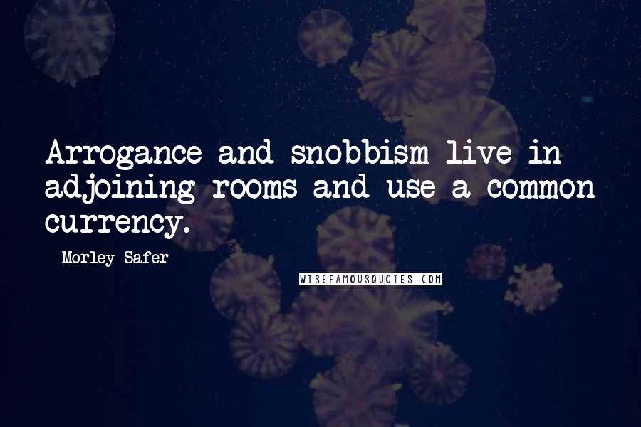 Morley Safer Quotes: Arrogance and snobbism live in adjoining rooms and use a common currency.