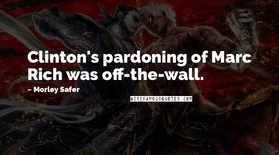 Morley Safer Quotes: Clinton's pardoning of Marc Rich was off-the-wall.