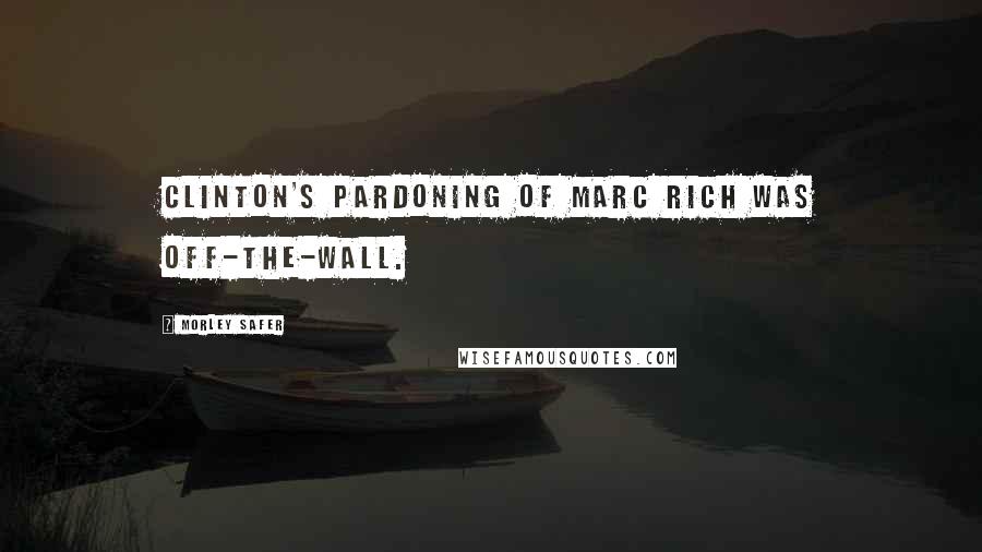 Morley Safer Quotes: Clinton's pardoning of Marc Rich was off-the-wall.