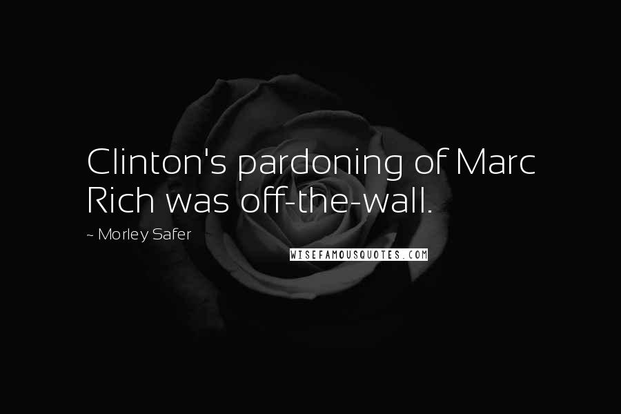 Morley Safer Quotes: Clinton's pardoning of Marc Rich was off-the-wall.