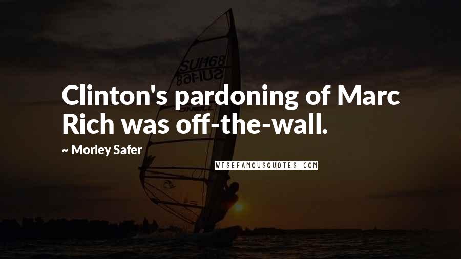 Morley Safer Quotes: Clinton's pardoning of Marc Rich was off-the-wall.