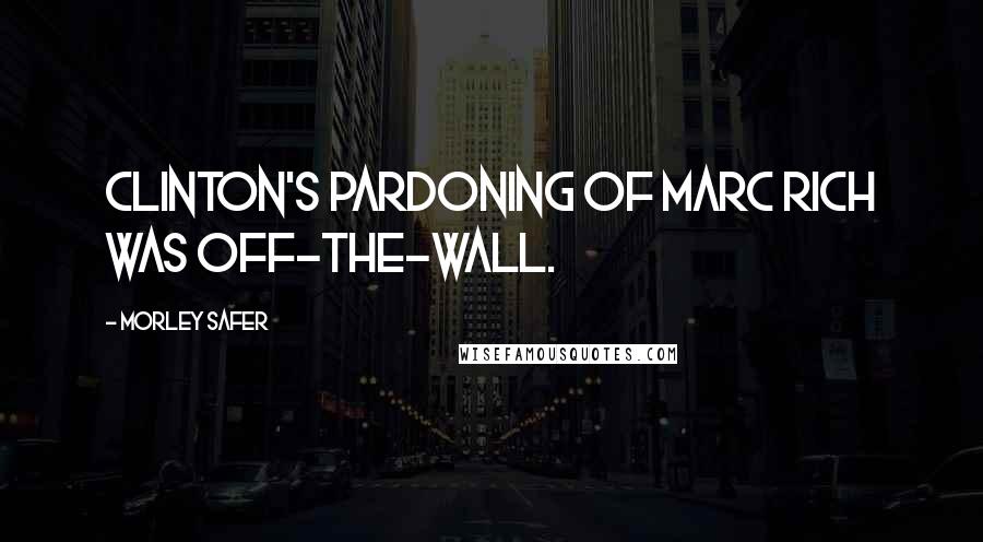 Morley Safer Quotes: Clinton's pardoning of Marc Rich was off-the-wall.