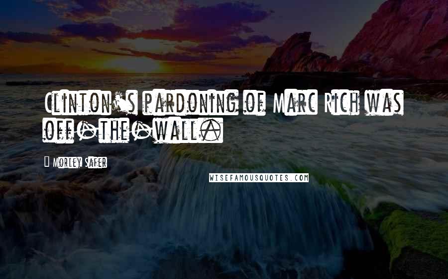 Morley Safer Quotes: Clinton's pardoning of Marc Rich was off-the-wall.
