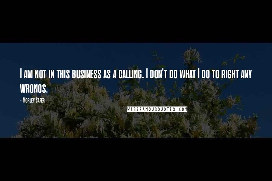 Morley Safer Quotes: I am not in this business as a calling. I don't do what I do to right any wrongs.