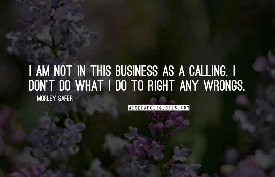Morley Safer Quotes: I am not in this business as a calling. I don't do what I do to right any wrongs.