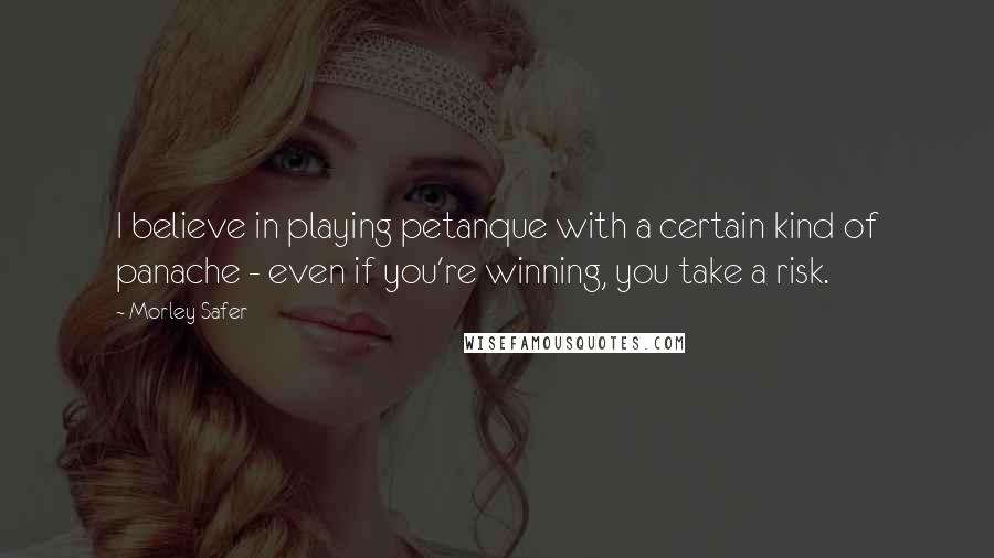 Morley Safer Quotes: I believe in playing petanque with a certain kind of panache - even if you're winning, you take a risk.