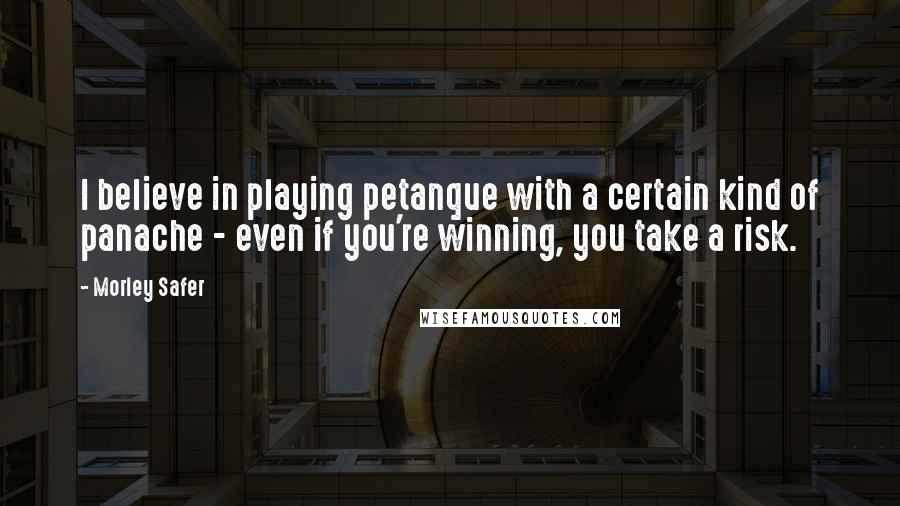 Morley Safer Quotes: I believe in playing petanque with a certain kind of panache - even if you're winning, you take a risk.