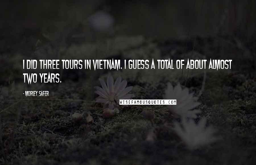 Morley Safer Quotes: I did three tours in Vietnam. I guess a total of about almost two years.