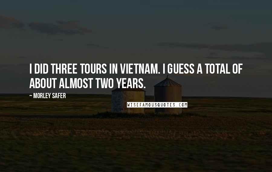 Morley Safer Quotes: I did three tours in Vietnam. I guess a total of about almost two years.